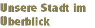 Unsere Stadt im 
Überblick