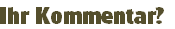Ihr Kommentar?